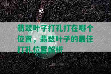 翡翠叶子打孔打在哪个位置，翡翠叶子的更佳打孔位置解析