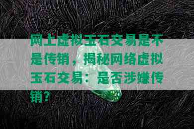 网上虚拟玉石交易是不是传销，揭秘网络虚拟玉石交易：是否涉嫌传销？