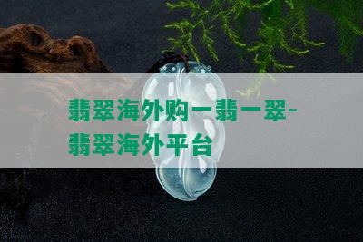 翡翠海外购一翡一翠-翡翠海外平台