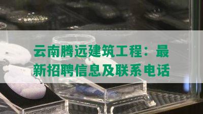 云南腾远建筑工程：最新招聘信息及联系电话