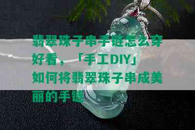 翡翠珠子串手链怎么穿好看，「手工DIY」如何将翡翠珠子串成美丽的手链