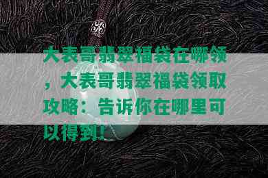 大表哥翡翠福袋在哪领，大表哥翡翠福袋领取攻略：告诉你在哪里可以得到！