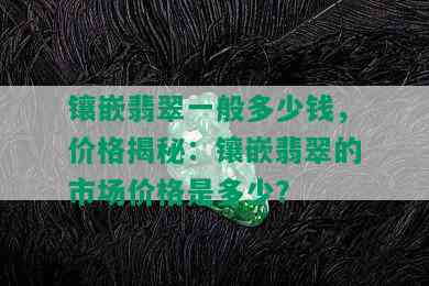 镶嵌翡翠一般多少钱，价格揭秘：镶嵌翡翠的市场价格是多少？