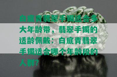 白底青翡翠手镯适合多大年龄带，翡翠手镯的适龄佩戴：白底青翡翠手镯适合哪个年龄段的人群？