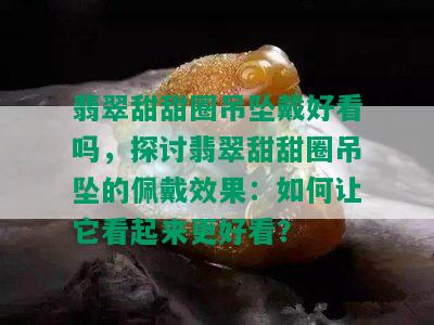 翡翠甜甜圈吊坠戴好看吗，探讨翡翠甜甜圈吊坠的佩戴效果：如何让它看起来更好看？