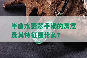 半山水翡翠手镯的寓意及其特征是什么？