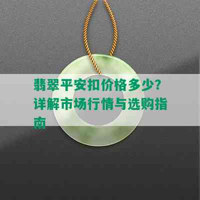 翡翠平安扣价格多少？详解市场行情与选购指南