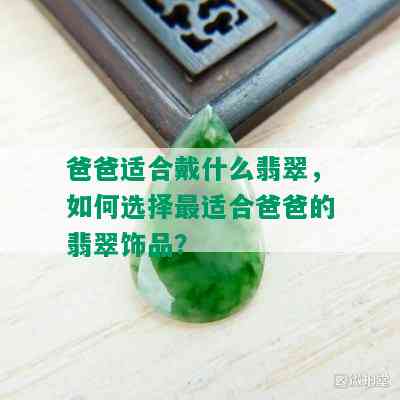 爸爸适合戴什么翡翠，如何选择最适合爸爸的翡翠饰品？