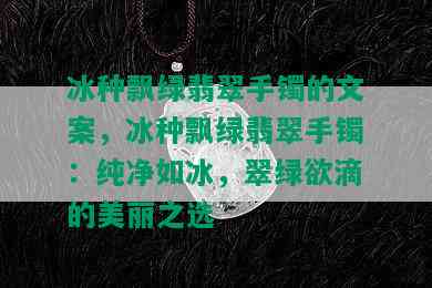 冰种飘绿翡翠手镯的文案，冰种飘绿翡翠手镯：纯净如冰，翠绿欲滴的美丽之选