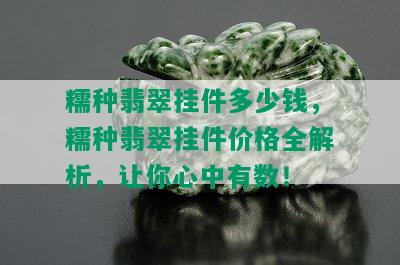 糯种翡翠挂件多少钱，糯种翡翠挂件价格全解析，让你心中有数！