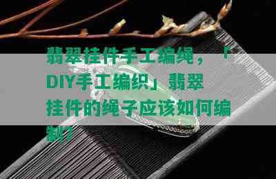 翡翠挂件手工编绳，「DIY手工编织」翡翠挂件的绳子应该如何编制？