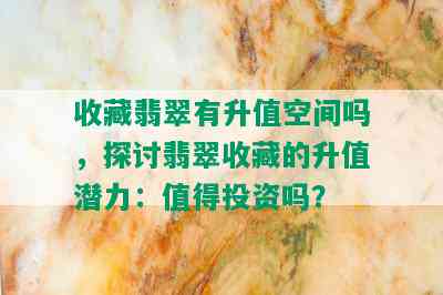 收藏翡翠有升值空间吗，探讨翡翠收藏的升值潜力：值得投资吗？