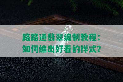 路路通翡翠编制教程：如何编出好看的样式？