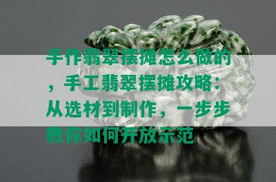 手作翡翠摆摊怎么做的，手工翡翠摆摊攻略：从选材到制作，一步步教你如何开放示范