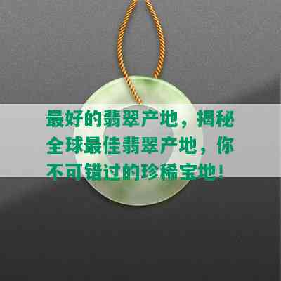 更好的翡翠产地，揭秘全球更佳翡翠产地，你不可错过的珍稀宝地！