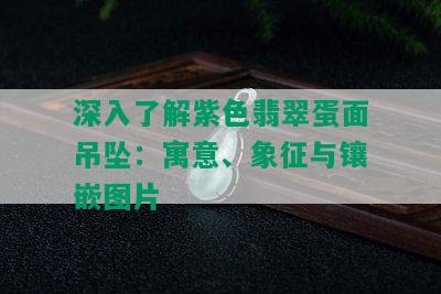 深入了解紫色翡翠蛋面吊坠：寓意、象征与镶嵌图片