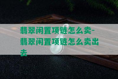 翡翠闲置项链怎么卖-翡翠闲置项链怎么卖出去