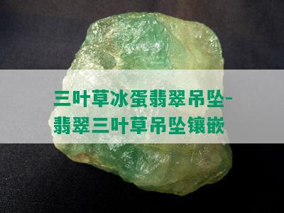 三叶草冰蛋翡翠吊坠-翡翠三叶草吊坠镶嵌