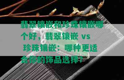 翡翠镶嵌和珍珠镶嵌哪个好，翡翠镶嵌 vs 珍珠镶嵌：哪种更适合你的饰品选择？