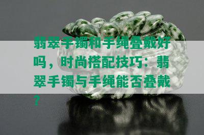 翡翠手镯和手绳叠戴好吗，时尚搭配技巧：翡翠手镯与手绳能否叠戴？