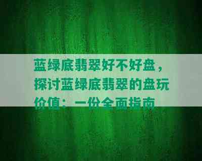 蓝绿底翡翠好不好盘，探讨蓝绿底翡翠的盘玩价值：一份全面指南