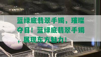 蓝绿底翡翠手镯，璀璨夺目！蓝绿底翡翠手镯，展现东方魅力！