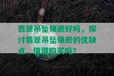 翡翠吊坠镶嵌好吗，探讨翡翠吊坠镶嵌的优缺点，值得购买吗？