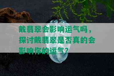 戴翡翠会影响运气吗，探讨戴翡翠是否真的会影响你的运气？