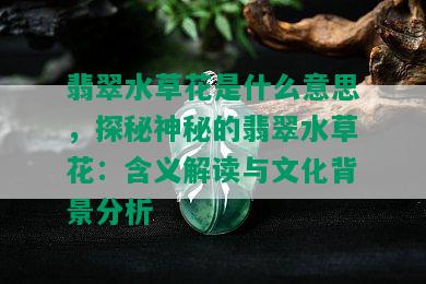 翡翠水草花是什么意思，探秘神秘的翡翠水草花：含义解读与文化背景分析