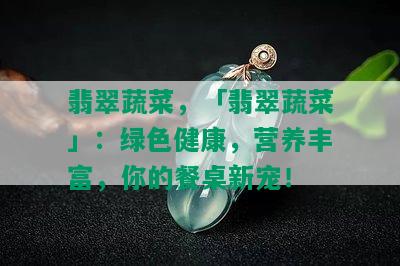 翡翠蔬菜，「翡翠蔬菜」：绿色健康，营养丰富，你的餐桌新宠！