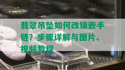 翡翠吊坠如何改镶嵌手链？步骤详解与图片、视频教程