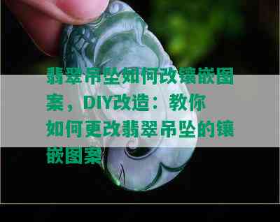 翡翠吊坠如何改镶嵌图案，DIY改造：教你如何更改翡翠吊坠的镶嵌图案