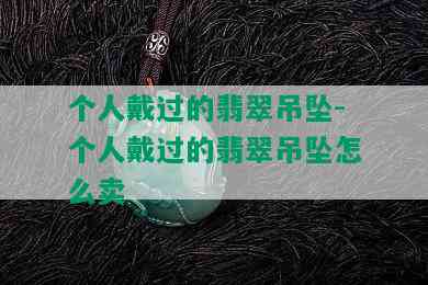 个人戴过的翡翠吊坠-个人戴过的翡翠吊坠怎么卖