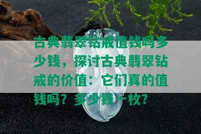 古典翡翠钻戒值钱吗多少钱，探讨古典翡翠钻戒的价值：它们真的值钱吗？多少钱一枚？