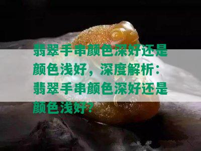 翡翠手串颜色深好还是颜色浅好，深度解析：翡翠手串颜色深好还是颜色浅好？