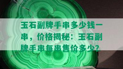 玉石副牌手串多少钱一串，价格揭秘：玉石副牌手串每串售价多少？