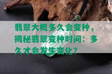 翡翠大概多久会变种，揭秘翡翠变种时间：多久才会发生变化？