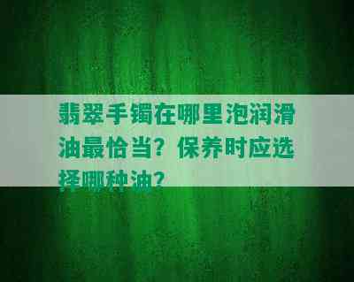 翡翠手镯在哪里泡润滑油最恰当？保养时应选择哪种油？