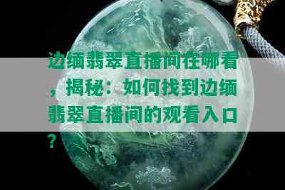 边缅翡翠直播间在哪看，揭秘：如何找到边缅翡翠直播间的观看入口？