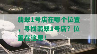 翡翠1号店在哪个位置，寻找翡翠1号店？位置在这里！