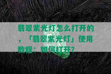 翡翠紫光灯怎么打开的，「翡翠紫光灯」使用教程：如何打开？