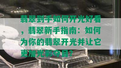 翡翠到手如何开光好看，翡翠新手指南：如何为你的翡翠开光并让它更加光彩夺目？