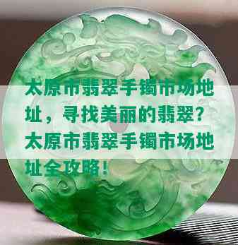 太原市翡翠手镯市场地址，寻找美丽的翡翠？太原市翡翠手镯市场地址全攻略！