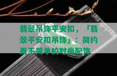 翡翠吊饰平安扣，「翡翠平安扣吊饰」：简约而不简单的时尚配饰