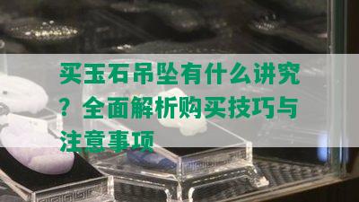 买玉石吊坠有什么讲究？全面解析购买技巧与注意事项