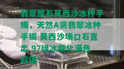 翡翠原石莫西沙冰种手镯，天然A货翡翠冰种手镯 莫西沙场口石直出 97绿冰糯化满色超值！