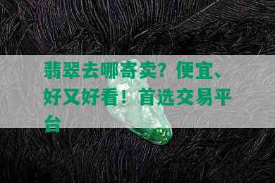 翡翠去哪寄卖？便宜、好又好看！首选交易平台