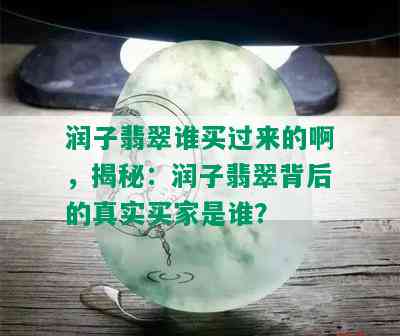 润子翡翠谁买过来的啊，揭秘：润子翡翠背后的真实买家是谁？