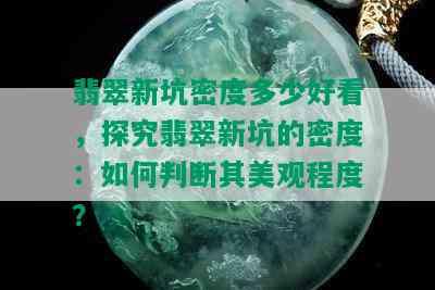 翡翠新坑密度多少好看，探究翡翠新坑的密度：如何判断其美观程度？