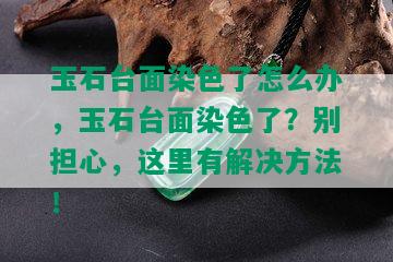 玉石台面染色了怎么办，玉石台面染色了？别担心，这里有解决方法！